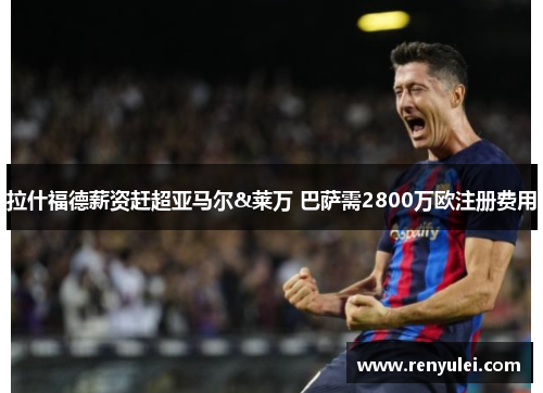 拉什福德薪资赶超亚马尔&莱万 巴萨需2800万欧注册费用